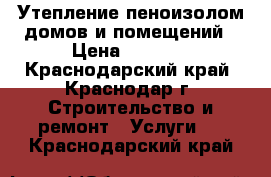 Утепление пеноизолом домов и помещений › Цена ­ 1 800 - Краснодарский край, Краснодар г. Строительство и ремонт » Услуги   . Краснодарский край